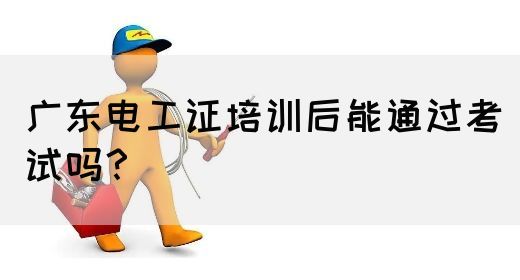 广东电工证培训后能通过考试吗?(图1) 广东电工证培训后能通过考试吗?(图1)