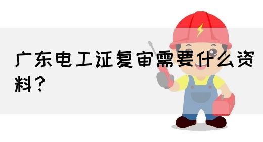 广东电工证复审需要什么资料?(图1) 广东电工证复审需要什么资料?(图1)
