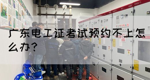 广东电工证考试预约不上怎么办?(图1) 广东电工证考试预约不上怎么办?(图1)