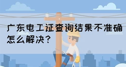 广东电工证查询结果不准确怎么解决?(图1) 广东电工证查询结果不准确怎么解决?(图1)