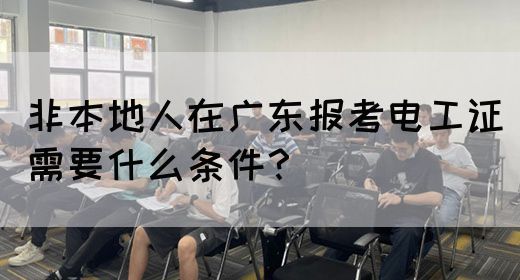 非本地人在广东报考电工证需要什么条件?(图1) 非本地人在广东报考电工证需要什么条件?(图1)