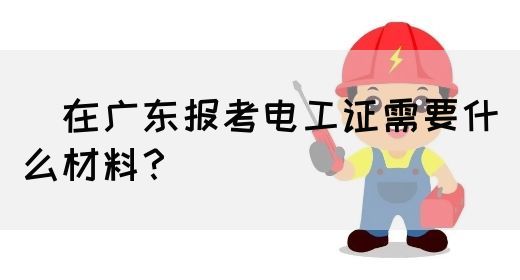 在广东报考电工证需要什么材料?(图1) 在广东报考电工证需要什么材料?(图1)