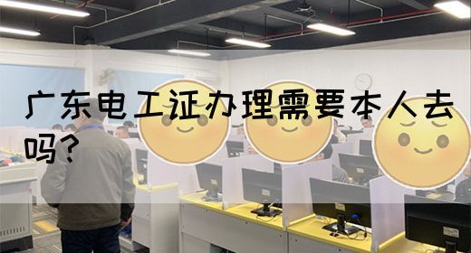 广东电工证办理需要本人去吗?(图1) 广东电工证办理需要本人去吗?(图1)