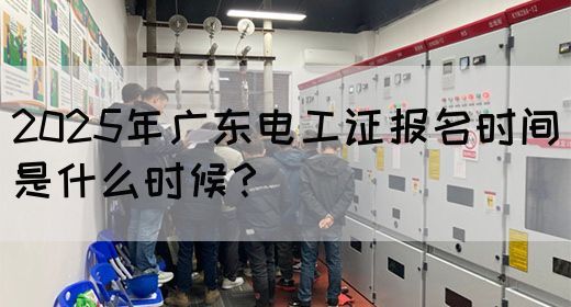 2025年广东电工证报名时间是什么时候？