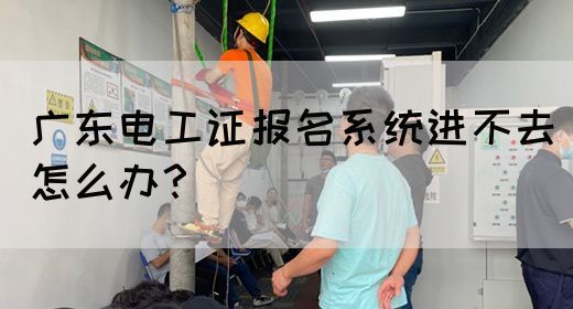 广东电工证报名系统进不去怎么办？(图1)