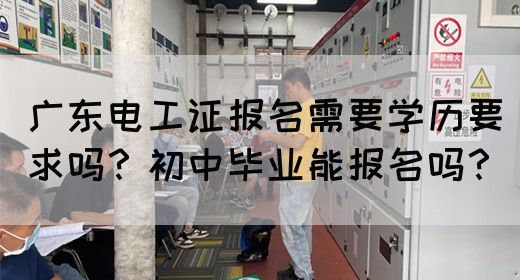 广东电工证报名需要学历要求吗?初中毕业能报名吗?(图1) 广东电工证报名需要学历要求吗?初中毕业能报名吗?(图1)