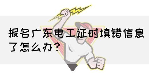 报名广东电工证时填错信息了怎么办?(图1) 报名广东电工证时填错信息了怎么办?(图1)