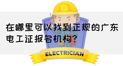在哪里可以找到正规的广东电工证报名机构?(图1) 在哪里可以找到正规的广东电工证报名机构?(图1)