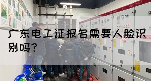 广东电工证报名需要人脸识别吗?(图1) 广东电工证报名需要人脸识别吗?(图1)