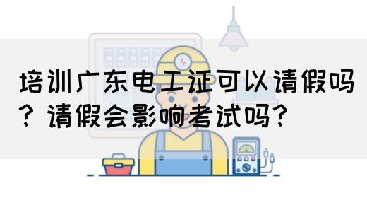 培训广东电工证可以请假吗？请假会影响考试吗？(图1)