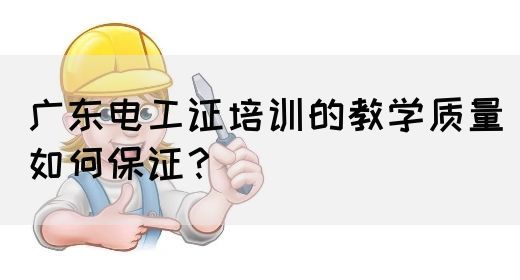 广东电工证培训的教学质量如何保证？