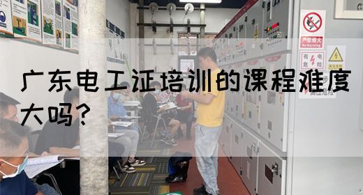 广东电工证培训的课程难度大吗？