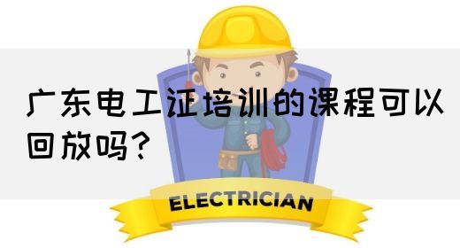 广东电工证培训的课程可以回放吗？