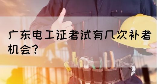 广东电工证考试有几次补考机会？(图1)