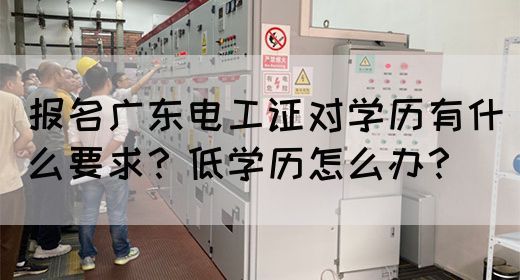 报名广东电工证对学历有什么要求？低学历怎么办？