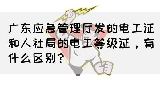 广东应急管理厅发的电工证和人社局的电工等级证，有什么区别？