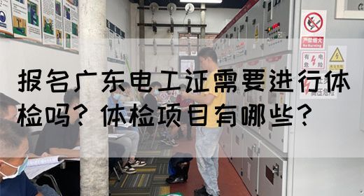 报名广东电工证需要进行体检吗？体检项目有哪些？