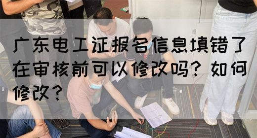 广东电工证报名信息填错了在审核前可以修改吗？如何修改？