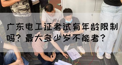 广东电工证考试有年龄限制吗？最大多少岁不能考？(图1)