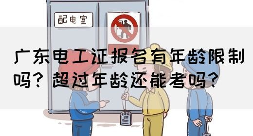 广东电工证报名有年龄限制吗？超过年龄还能考吗？