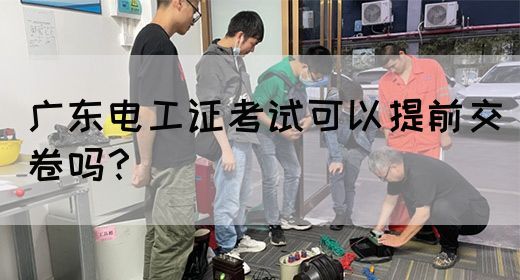广东电工证考试可以提前交卷吗?(图1) 广东电工证考试可以提前交卷吗?(图1)