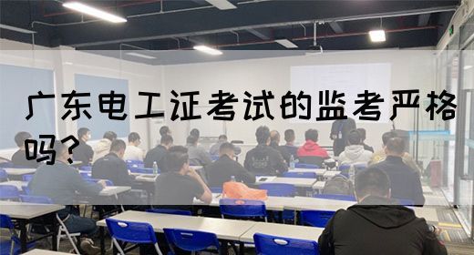广东电工证考试的监考严格吗？(图1)