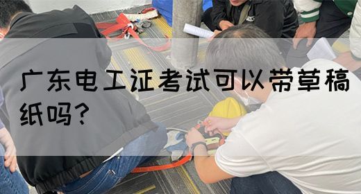 广东电工证考试可以带草稿纸吗？(图1)