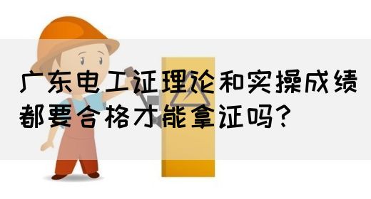 广东电工证理论和实操成绩都要合格才能拿证吗？