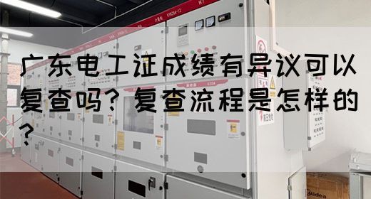 广东电工证成绩有异议可以复查吗？复查流程是怎样的？