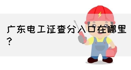 广东电工证查分入口在哪里？