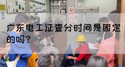 广东电工证查分时间是固定的吗？