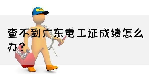 查不到广东电工证成绩怎么办？