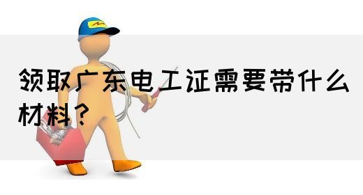 领取广东电工证需要带什么材料？