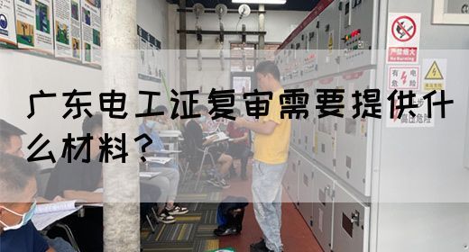 广东电工证复审需要提供什么材料？