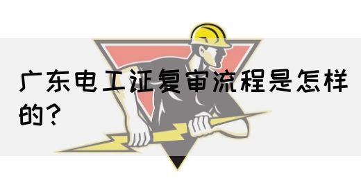 广东电工证复审流程是怎样的？