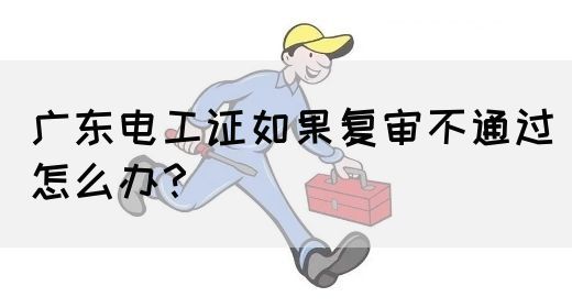 广东电工证如果复审不通过怎么办？