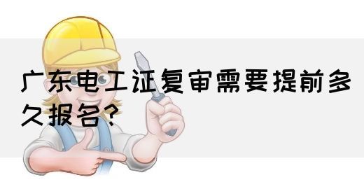 广东电工证复审需要提前多久报名？