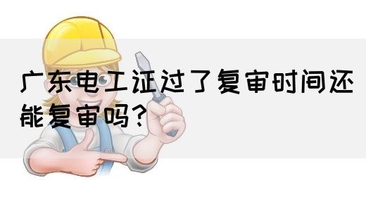 广东电工证过了复审时间还能复审吗？