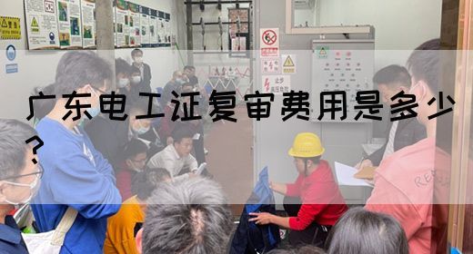 广东电工证复审费用是多少？