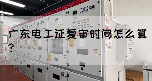 广东电工证复审时间怎么算？
