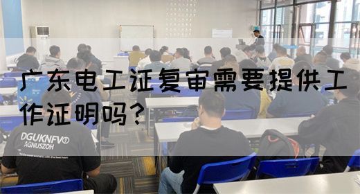 广东电工证复审需要提供工作证明吗？
