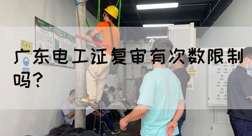 广东电工证复审有次数限制吗?(图1) 广东电工证复审有次数限制吗?(图1)