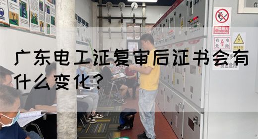 广东电工证复审后证书会有什么变化？