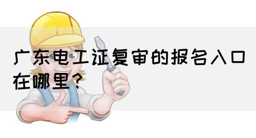 广东电工证复审的报名入口在哪里？