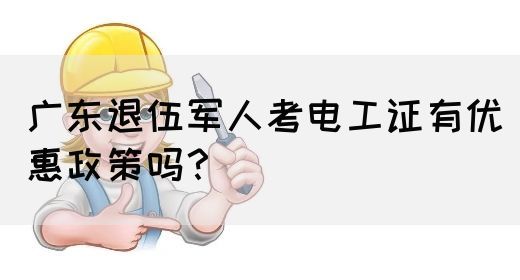 广东退伍军人考电工证有优惠政策吗?(图1) 广东退伍军人考电工证有优惠政策吗?(图1)
