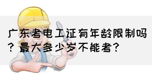 广东考电工证有年龄限制吗?最大多少岁不能考?(图1) 广东考电工证有年龄限制吗?最大多少岁不能考?(图1)
