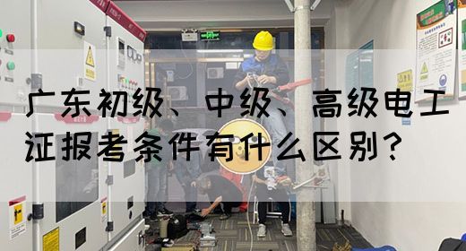 广东初级、中级、高级电工证报考条件有什么区别?(图1) 广东初级、中级、高级电工证报考条件有什么区别?(图1)