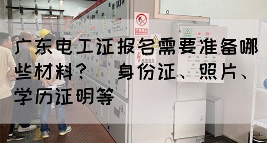广东电工证报名需要准备哪些材料?(身份证、照片、学历证明等)(图1) 广东电工证报名需要准备哪些材料?(身份证、照片、学历证明等)(图1)