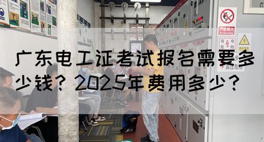 广东电工证考试报名需要多少钱？2025年费用多少？