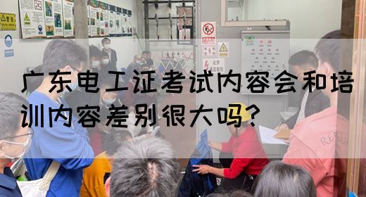 广东电工证考试内容会和培训内容差别很大吗？